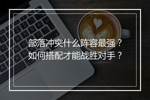 部落冲突什么阵容最强？如何搭配才能战胜对手？