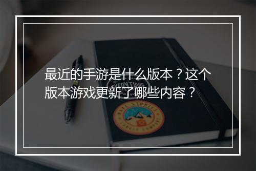 最近的手游是什么版本？这个版本游戏更新了哪些内容？