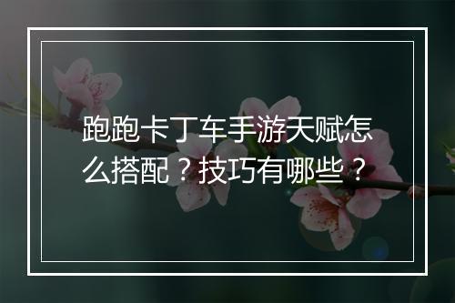 跑跑卡丁车手游天赋怎么搭配？技巧有哪些？