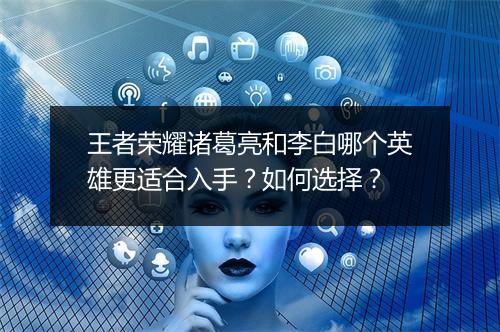 王者荣耀诸葛亮和李白哪个英雄更适合入手？如何选择？