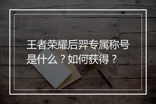 王者荣耀后羿专属称号是什么？如何获得？
