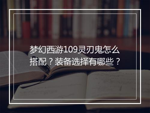 梦幻西游109灵刃鬼怎么搭配?装备选择有哪些?