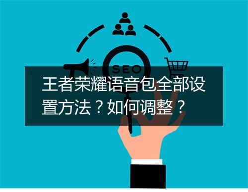 王者荣耀语音包全部设置方法？如何调整？