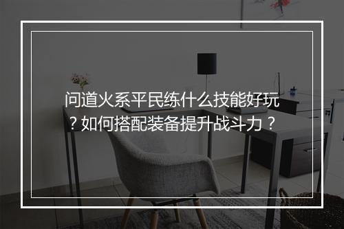 问道火系平民练什么技能好玩？如何搭配装备提升战斗力？