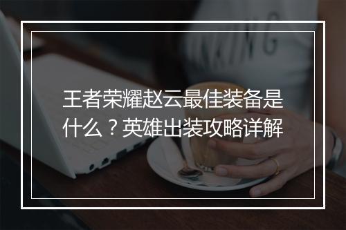 王者荣耀赵云最佳装备是什么？英雄出装攻略详解