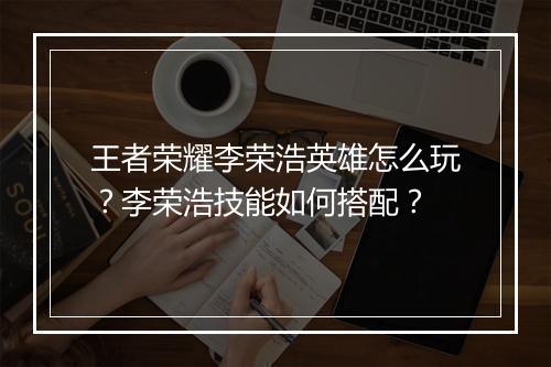 王者荣耀李荣浩英雄怎么玩?李荣浩技能如何搭配?