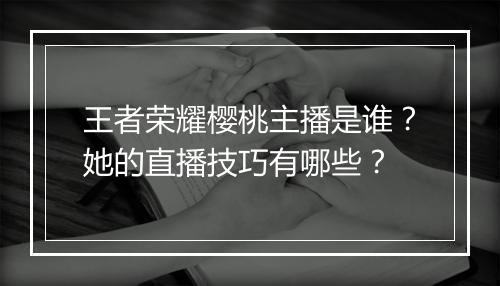 王者荣耀樱桃主播是谁？她的直播技巧有哪些？