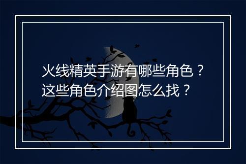 火线精英手游有哪些角色？这些角色介绍图怎么找？