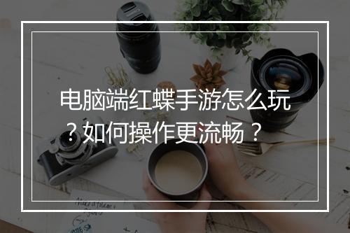 电脑端红蝶手游怎么玩？如何操作更流畅？