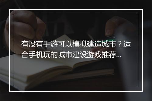 有没有手游可以模拟建造城市？适合手机玩的城市建设游戏推荐？