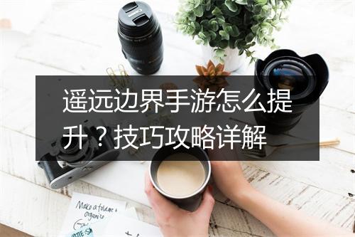 遥远边界手游怎么提升？技巧攻略详解