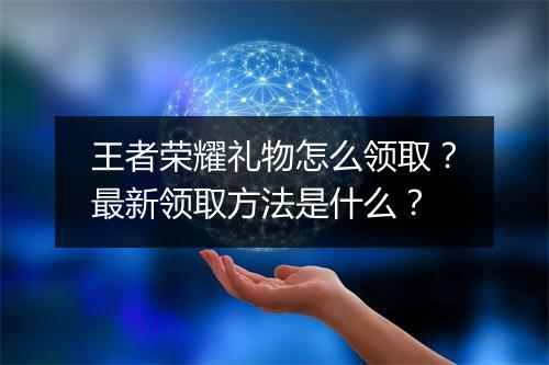 王者荣耀礼物怎么领取？最新领取方法是什么？
