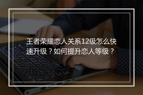 王者荣耀恋人关系12级怎么快速升级？如何提升恋人等级？