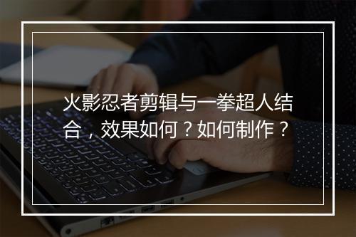 火影忍者剪辑与一拳超人结合，效果如何？如何制作？