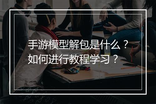 手游模型解包是什么？如何进行教程学习？