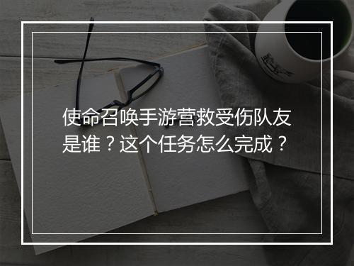 使命召唤手游营救受伤队友是谁？这个任务怎么完成？