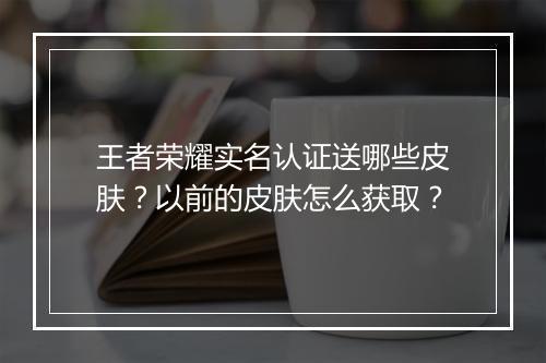 王者荣耀实名认证送哪些皮肤？以前的皮肤怎么获取？