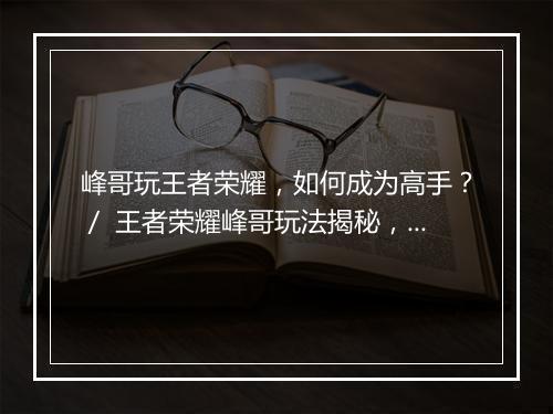 峰哥玩王者荣耀，如何成为高手？／ 王者荣耀峰哥玩法揭秘，新手怎么入门？