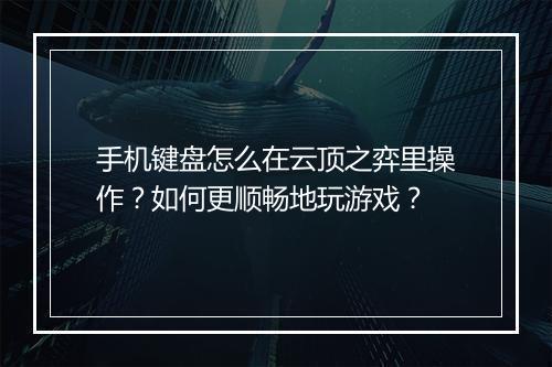 手机键盘怎么在云顶之弈里操作？如何更顺畅地玩游戏？