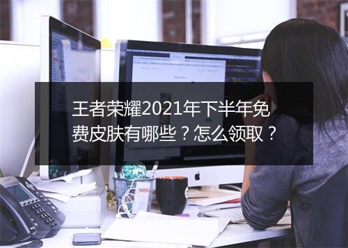 王者荣耀2021年下半年免费皮肤有哪些？怎么领取？