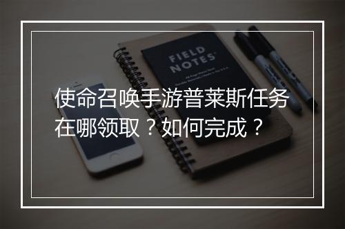 使命召唤手游普莱斯任务在哪领取？如何完成？