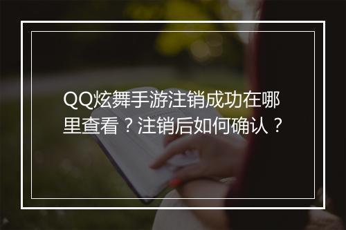 QQ炫舞手游注销成功在哪里查看？注销后如何确认？
