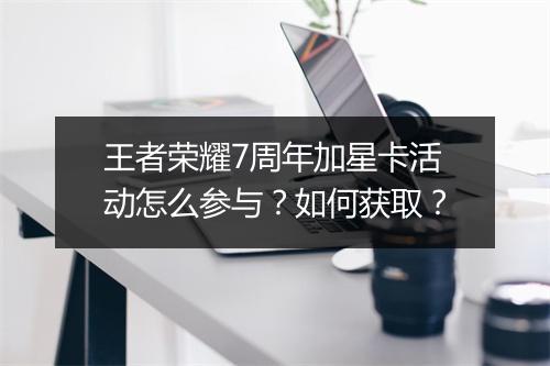 王者荣耀7周年加星卡活动怎么参与？如何获取？