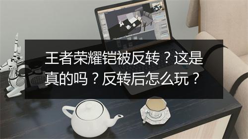 王者荣耀铠被反转？这是真的吗？反转后怎么玩？