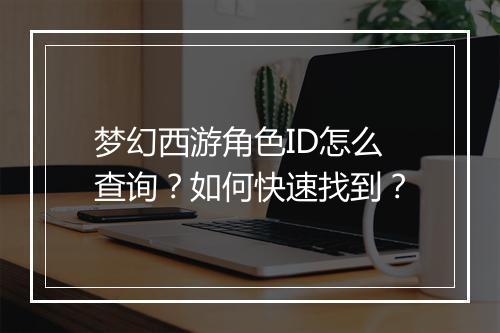 梦幻西游角色ID怎么查询？如何快速找到？