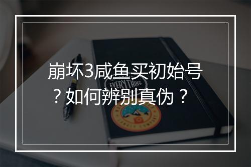 崩坏3咸鱼买初始号？如何辨别真伪？