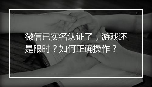 微信已实名认证了，游戏还是限时？如何正确操作？