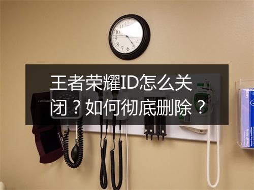 王者荣耀ID怎么关闭？如何彻底删除？