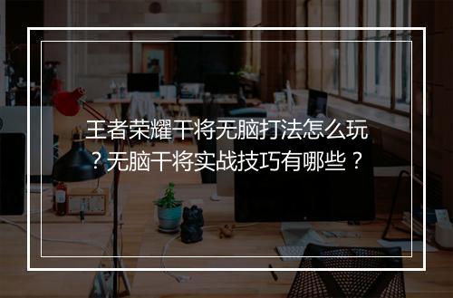 王者荣耀干将无脑打法怎么玩？无脑干将实战技巧有哪些？