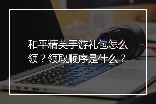 和平精英手游礼包怎么领？领取顺序是什么？