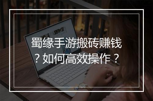 蜀缘手游搬砖赚钱？如何高效操作？