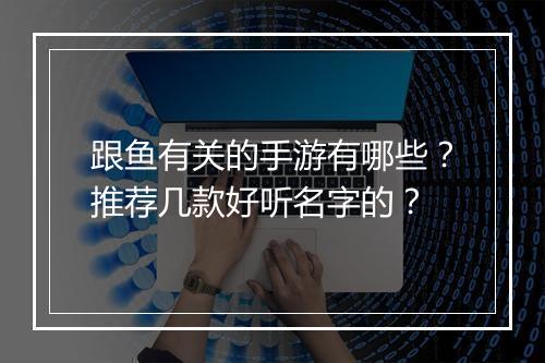 跟鱼有关的手游有哪些？推荐几款好听名字的？