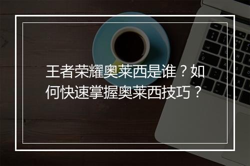 王者荣耀奥莱西是谁？如何快速掌握奥莱西技巧？