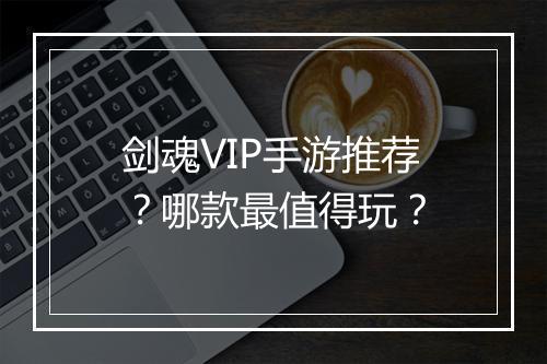 剑魂VIP手游推荐？哪款最值得玩？