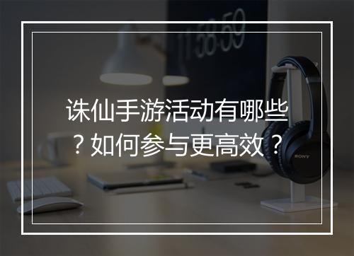 诛仙手游活动有哪些？如何参与更高效？