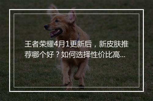 王者荣耀4月1更新后，新皮肤推荐哪个好？如何选择性价比高的皮肤？