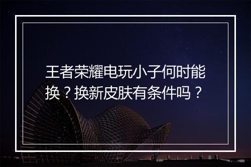 王者荣耀电玩小子何时能换？换新皮肤有条件吗？