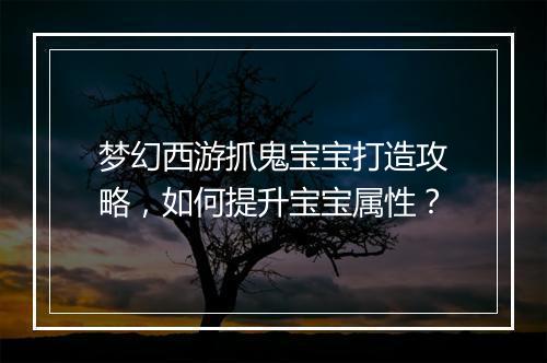 梦幻西游抓鬼宝宝打造攻略，如何提升宝宝属性？