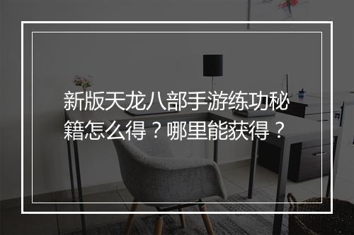 新版天龙八部手游练功秘籍怎么得？哪里能获得？