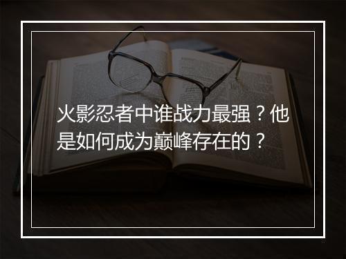 火影忍者中谁战力最强？他是如何成为巅峰存在的？