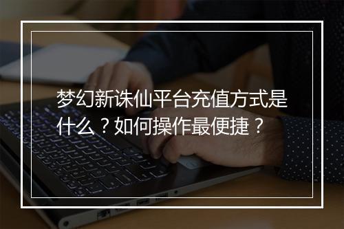梦幻新诛仙平台充值方式是什么？如何操作最便捷？