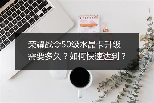 荣耀战令50级水晶卡升级需要多久？如何快速达到？