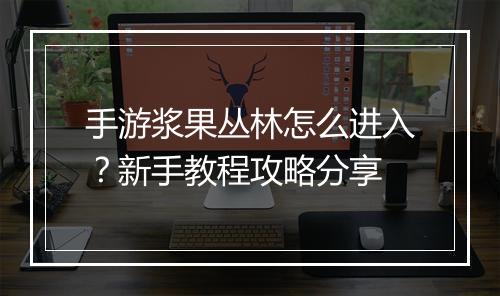 手游浆果丛林怎么进入？新手教程攻略分享