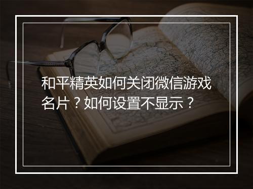 和平精英如何关闭微信游戏名片？如何设置不显示？
