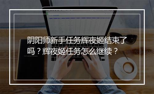 阴阳师新手任务辉夜姬结束了吗？辉夜姬任务怎么继续？