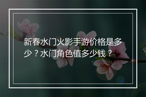 新春水门火影手游价格是多少？水门角色值多少钱？